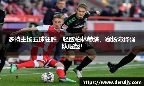 多特主场五球狂胜，轻取柏林赫塔，赛场演绎强队崛起！