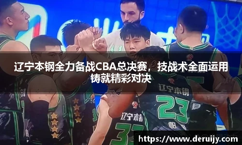 辽宁本钢全力备战CBA总决赛，技战术全面运用铸就精彩对决
