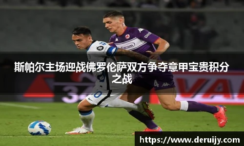 斯帕尔主场迎战佛罗伦萨双方争夺意甲宝贵积分之战