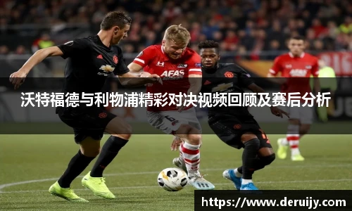 沃特福德与利物浦精彩对决视频回顾及赛后分析