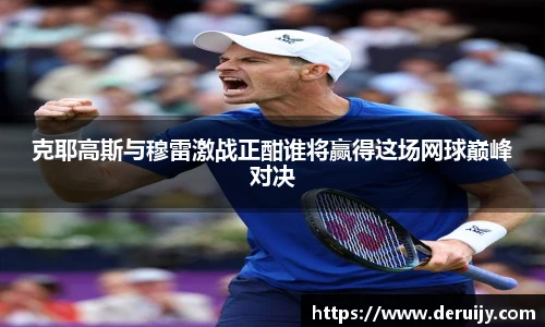 克耶高斯与穆雷激战正酣谁将赢得这场网球巅峰对决