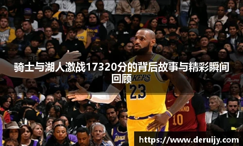 骑士与湖人激战17320分的背后故事与精彩瞬间回顾