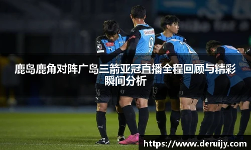 鹿岛鹿角对阵广岛三箭亚冠直播全程回顾与精彩瞬间分析