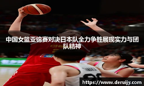 中国女篮亚锦赛对决日本队全力争胜展现实力与团队精神
