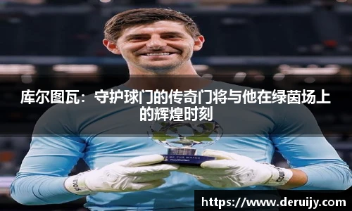 库尔图瓦：守护球门的传奇门将与他在绿茵场上的辉煌时刻