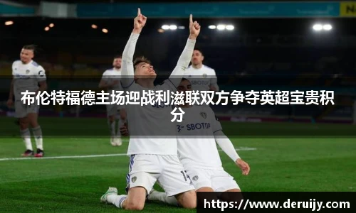 布伦特福德主场迎战利滋联双方争夺英超宝贵积分